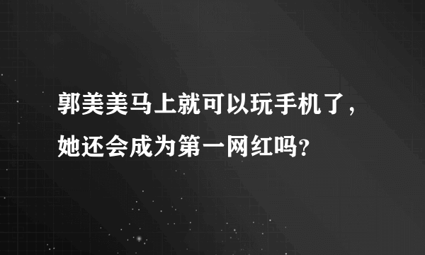 郭美美马上就可以玩手机了，她还会成为第一网红吗？