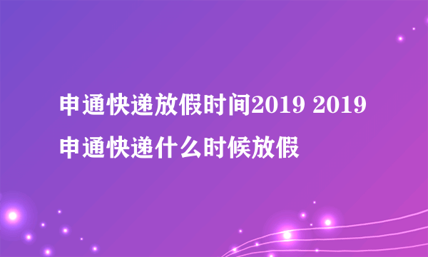 申通快递放假时间2019 2019申通快递什么时候放假
