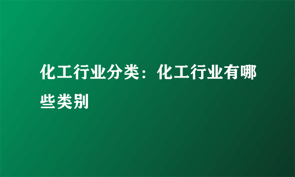 化工行业分类：化工行业有哪些类别