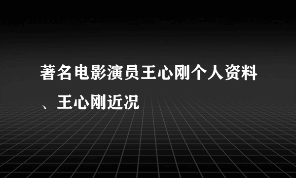 著名电影演员王心刚个人资料、王心刚近况