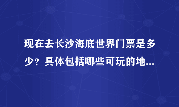现在去长沙海底世界门票是多少？具体包括哪些可玩的地方，求详细解答