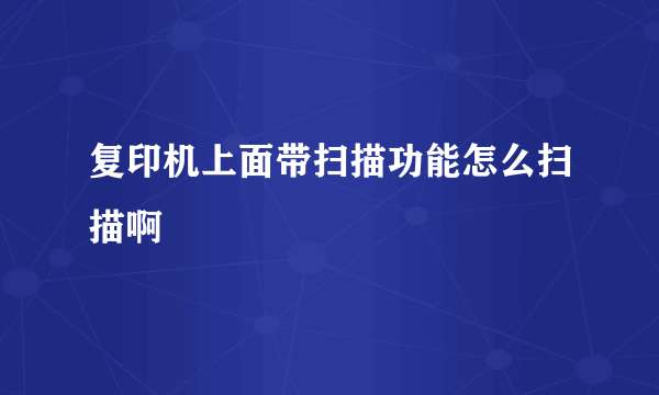 复印机上面带扫描功能怎么扫描啊
