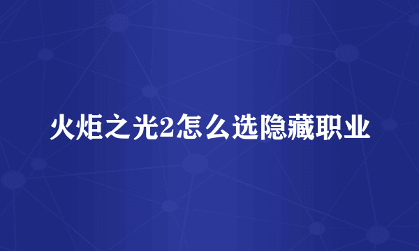 火炬之光2怎么选隐藏职业