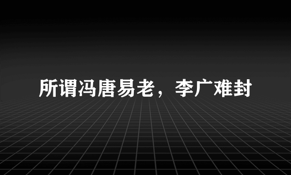 所谓冯唐易老，李广难封
