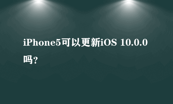 iPhone5可以更新iOS 10.0.0吗？