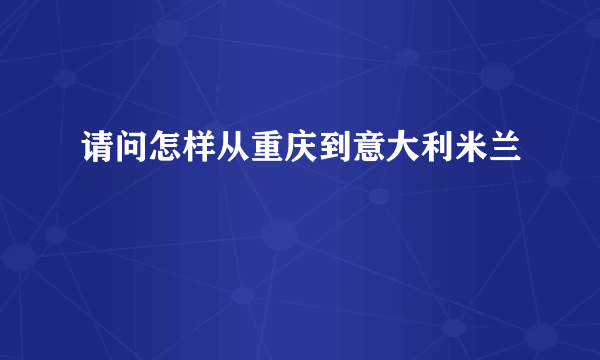 请问怎样从重庆到意大利米兰
