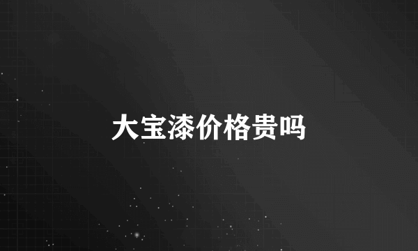 大宝漆价格贵吗
