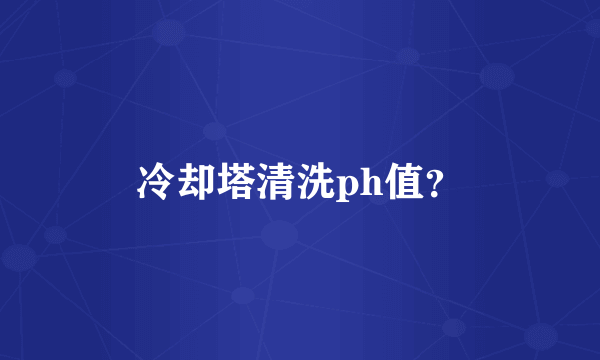 冷却塔清洗ph值？