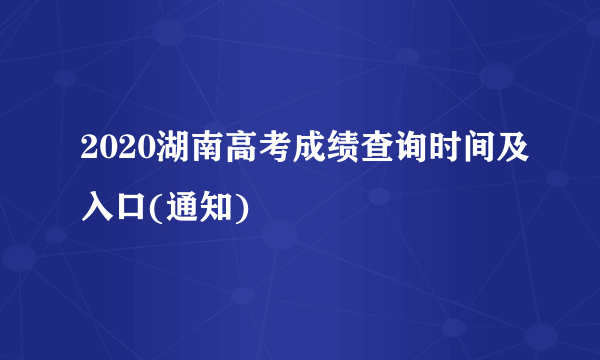 2020湖南高考成绩查询时间及入口(通知)