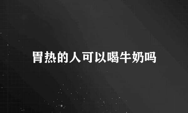 胃热的人可以喝牛奶吗