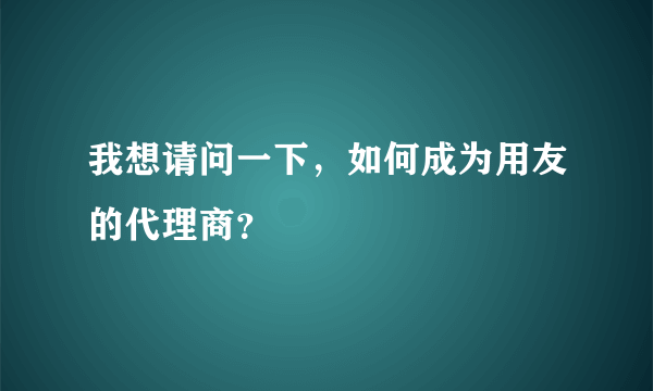 我想请问一下，如何成为用友的代理商？
