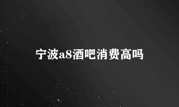 宁波a8酒吧消费高吗