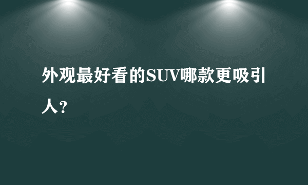 外观最好看的SUV哪款更吸引人？