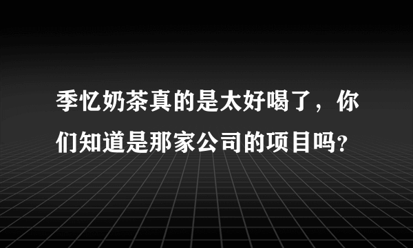 季忆奶茶真的是太好喝了，你们知道是那家公司的项目吗？