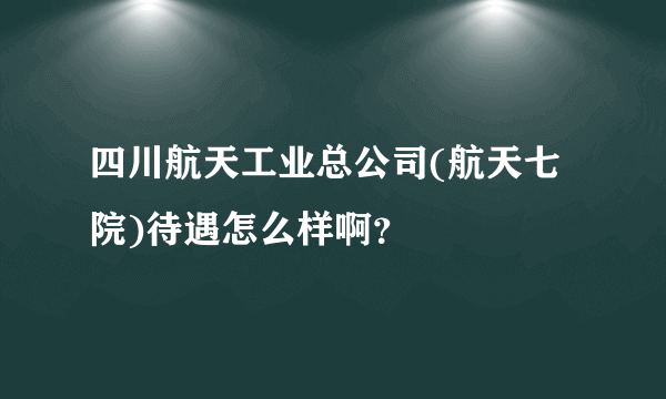 四川航天工业总公司(航天七院)待遇怎么样啊？