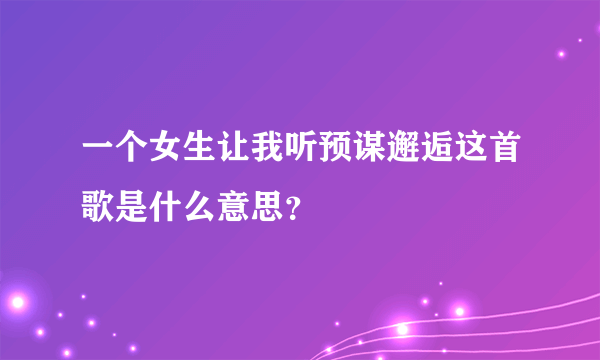 一个女生让我听预谋邂逅这首歌是什么意思？