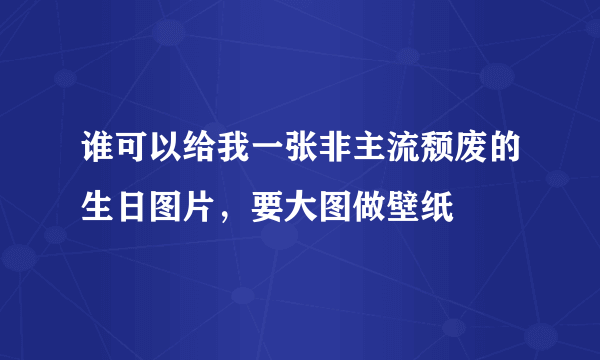 谁可以给我一张非主流颓废的生日图片，要大图做壁纸