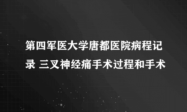 第四军医大学唐都医院病程记录 三叉神经痛手术过程和手术