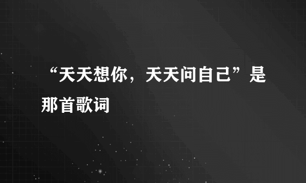 “天天想你，天天问自己”是那首歌词