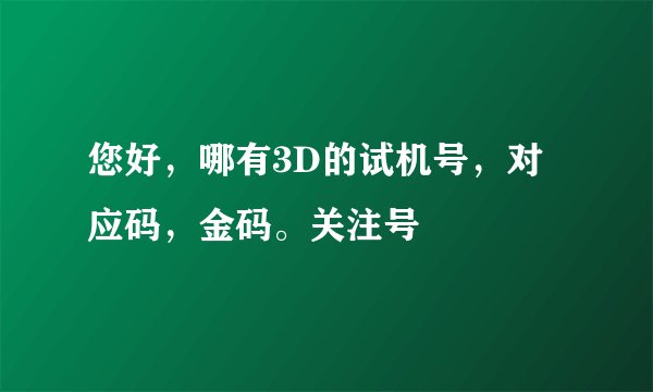 您好，哪有3D的试机号，对应码，金码。关注号