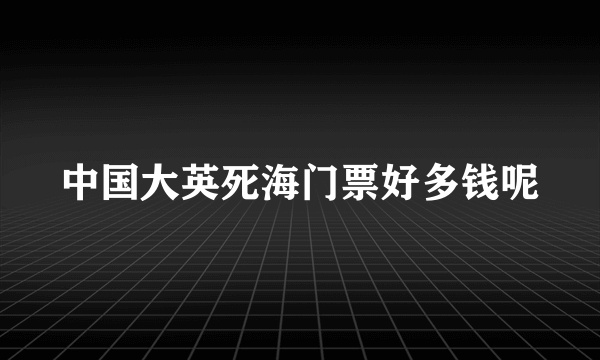 中国大英死海门票好多钱呢