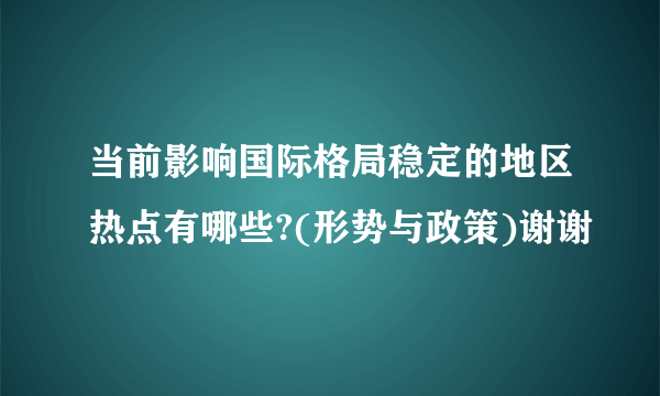 当前影响国际格局稳定的地区热点有哪些?(形势与政策)谢谢