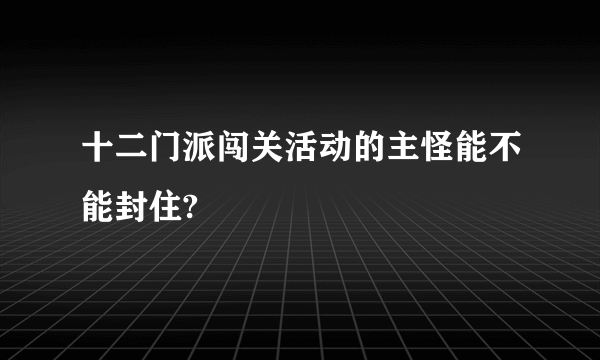 十二门派闯关活动的主怪能不能封住?