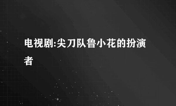 电视剧:尖刀队鲁小花的扮演者