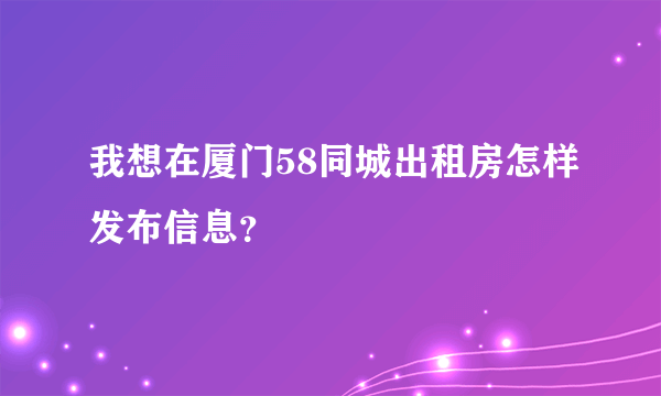 我想在厦门58同城出租房怎样发布信息？