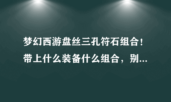 梦幻西游盘丝三孔符石组合！带上什么装备什么组合，别说上官网查这样的话，我手机能查我早就查了