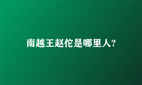 南越王赵佗是哪里人?