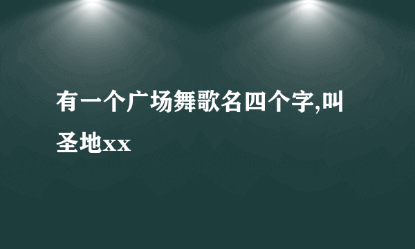 有一个广场舞歌名四个字,叫圣地xx
