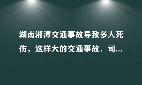 湖南湘潭交通事故导致多人死伤，这样大的交通事故，司机应该负什么责任？