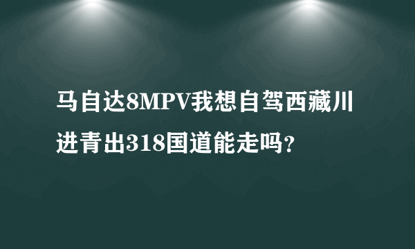 马自达8MPV我想自驾西藏川进青出318国道能走吗？