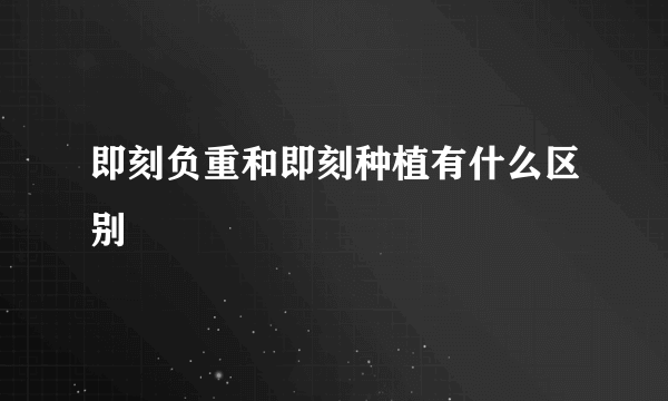 即刻负重和即刻种植有什么区别