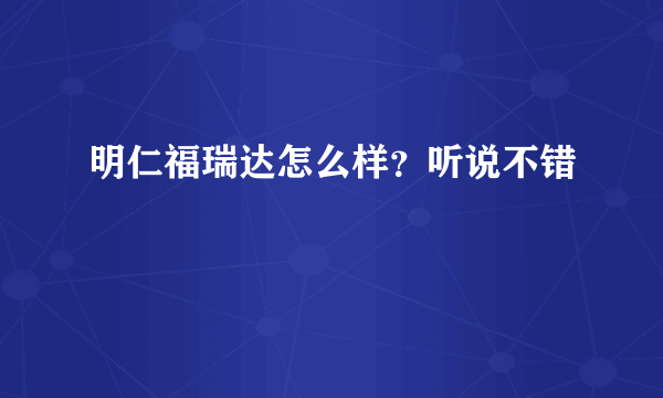 明仁福瑞达怎么样？听说不错