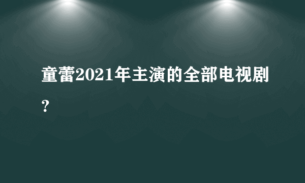童蕾2021年主演的全部电视剧？
