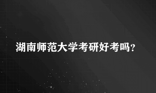 湖南师范大学考研好考吗？