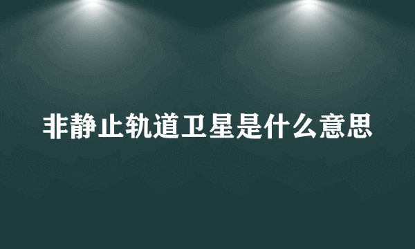 非静止轨道卫星是什么意思