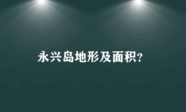 永兴岛地形及面积？