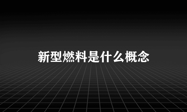 新型燃料是什么概念
