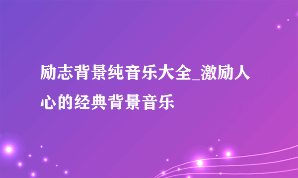 励志背景纯音乐大全_激励人心的经典背景音乐