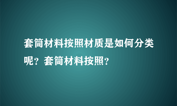 套筒材料按照材质是如何分类呢？套筒材料按照？