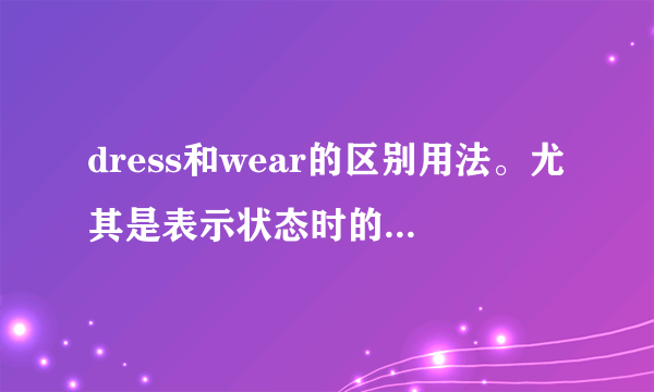dress和wear的区别用法。尤其是表示状态时的用法。谢谢。