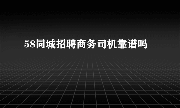 58同城招聘商务司机靠谱吗