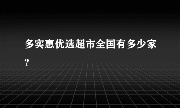 多实惠优选超市全国有多少家？