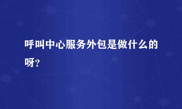 呼叫中心服务外包是做什么的呀？