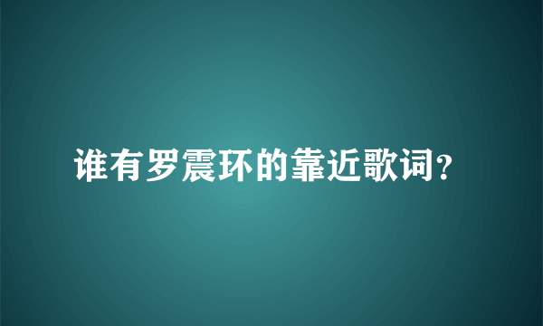谁有罗震环的靠近歌词？