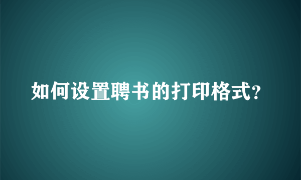 如何设置聘书的打印格式？