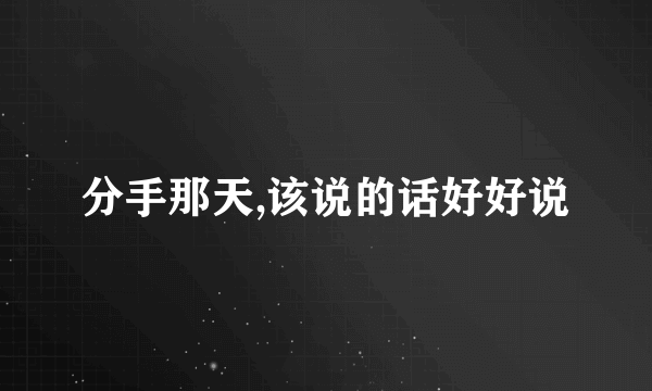 分手那天,该说的话好好说